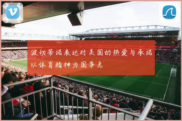 波切蒂诺表达对美国的热爱与承诺以体育精神为国争光