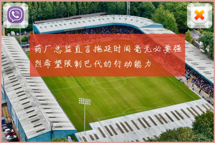 药厂总监直言拖延时间毫无必要强烈希望限制巴代的行动能力