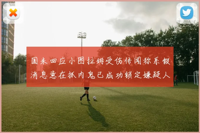 国米回应小图拉姆受伤传闻称系假消息意在抓内鬼已成功锁定嫌疑人