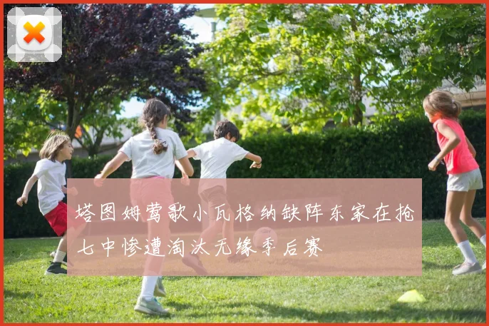塔图姆莺歌小瓦格纳缺阵东家在抢七中惨遭淘汰无缘季后赛