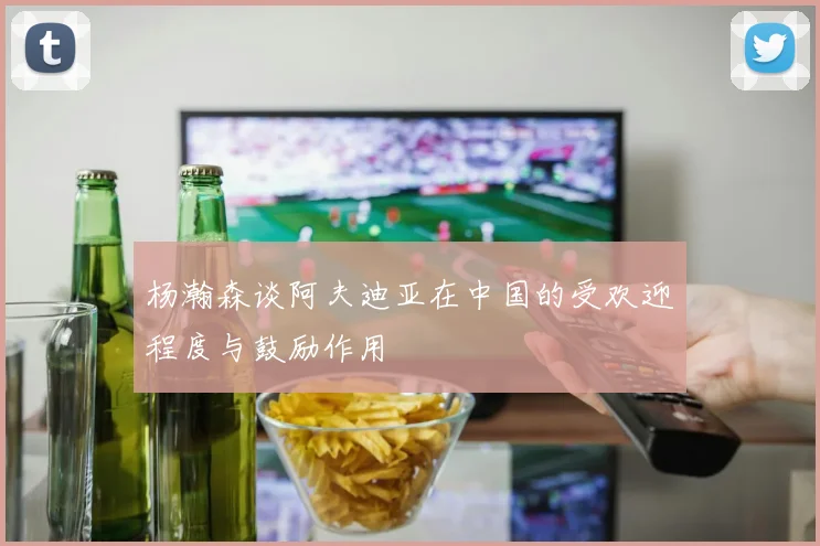 杨瀚森谈阿夫迪亚在中国的受欢迎程度与鼓励作用