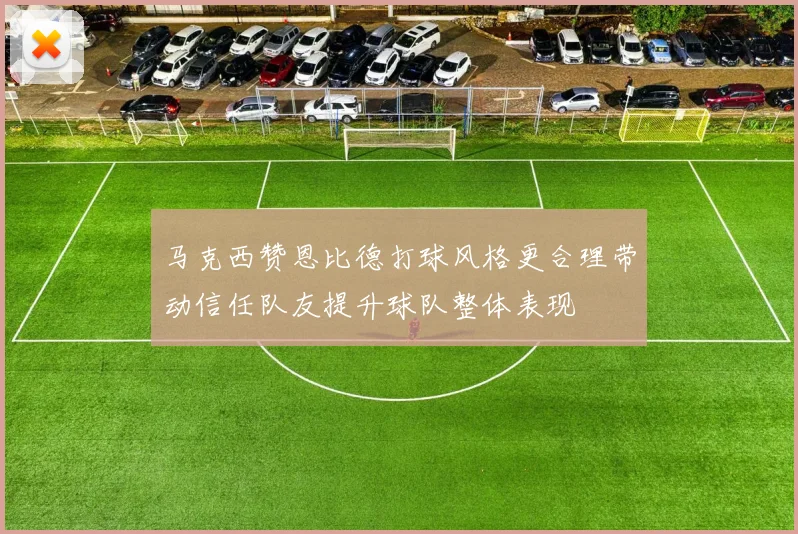 马克西赞恩比德打球风格更合理带动信任队友提升球队整体表现