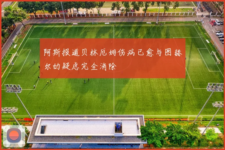 阿斯报道贝林厄姆伤病已愈与图赫尔的疑虑完全消除