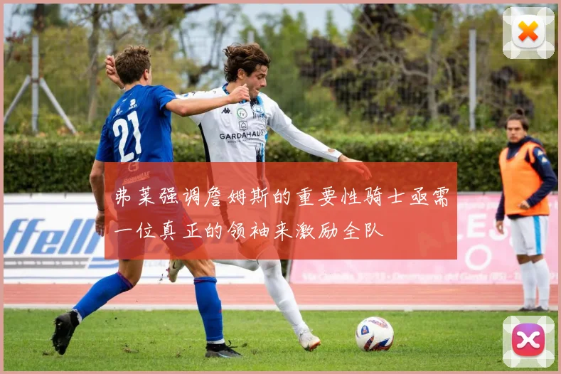 弗莱强调詹姆斯的重要性骑士亟需一位真正的领袖来激励全队