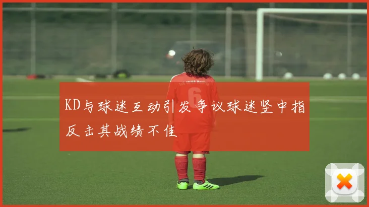 KD与球迷互动引发争议球迷竖中指反击其战绩不佳