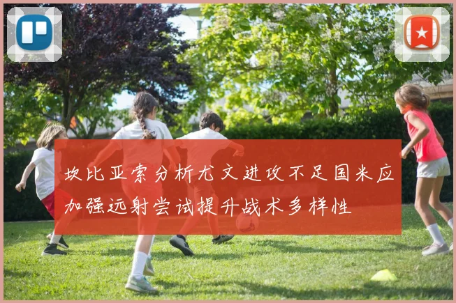 坎比亚索分析尤文进攻不足国米应加强远射尝试提升战术多样性