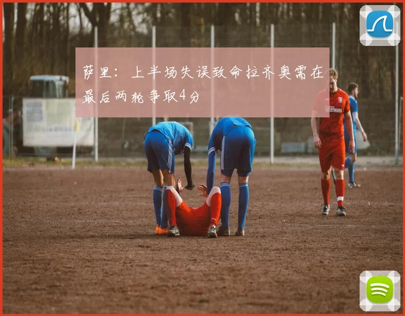萨里：上半场失误致命拉齐奥需在最后两轮争取4分