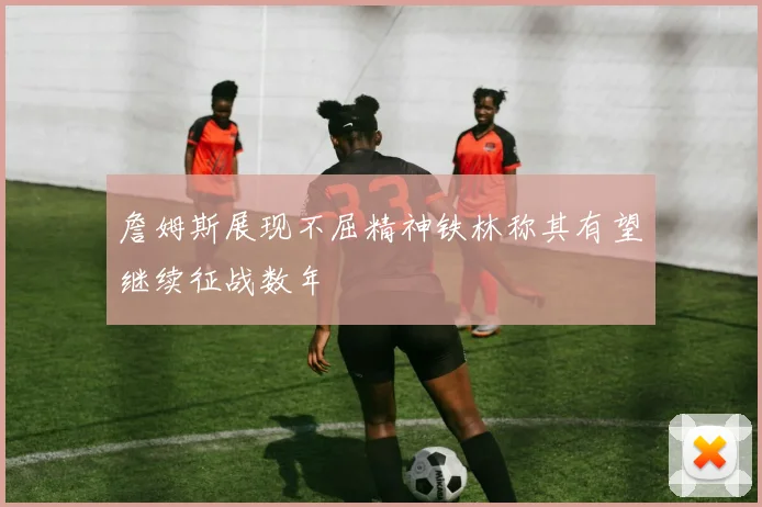 詹姆斯展现不屈精神铁林称其有望继续征战数年