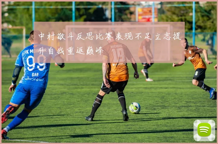 中村敬斗反思比赛表现不足立志提升自我重返巅峰