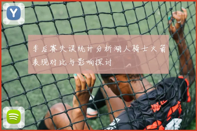 季后赛失误统计分析湖人骑士火箭表现对比与影响探讨