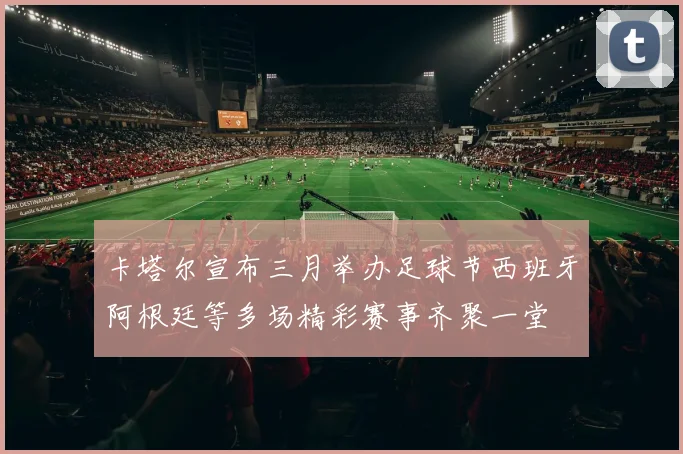卡塔尔宣布三月举办足球节西班牙阿根廷等多场精彩赛事齐聚一堂