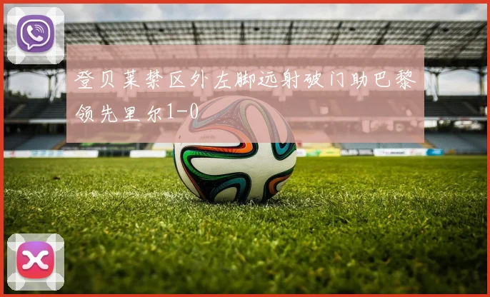 登贝莱禁区外左脚远射破门助巴黎领先里尔1-0
