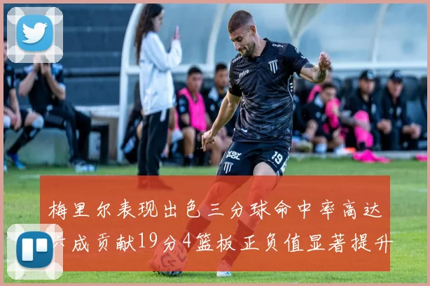 梅里尔表现出色三分球命中率高达六成贡献19分4篮板正负值显著提升