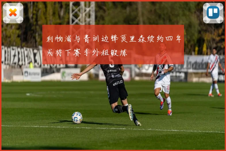 利物浦与青训边锋莫里森续约四年或将下赛季外租锻炼